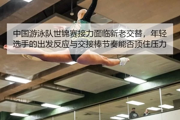 中国游泳队世锦赛接力面临新老交替，年轻选手的出发反应与交接棒节奏能否顶住压力